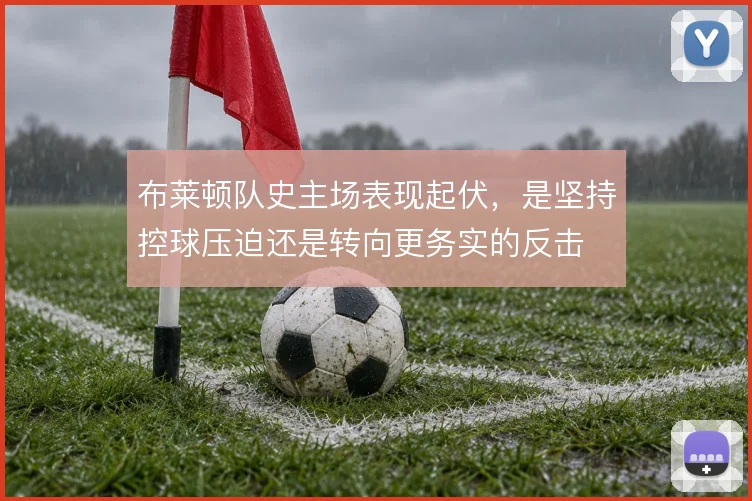 布莱顿队史主场表现起伏,是坚持控球压迫还是转向更务实的反击