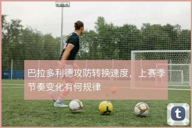 巴拉多利德攻防转换速度,上赛季节奏变化有何规律