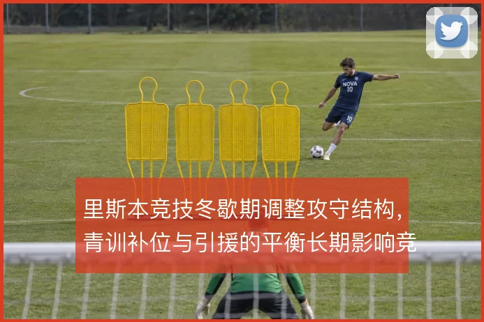 里斯本竞技冬歇期调整攻守结构，青训补位与引援的平衡长期影响竞争力