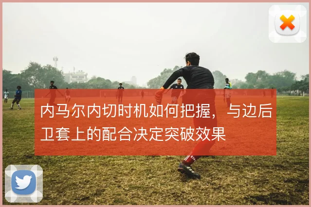 内马尔内切时机如何把握,与边后卫套上的配合决定突破效果