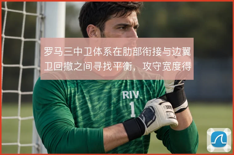 罗马三中卫体系在肋部衔接与边翼卫回撤之间寻找平衡,攻守宽度得到重塑