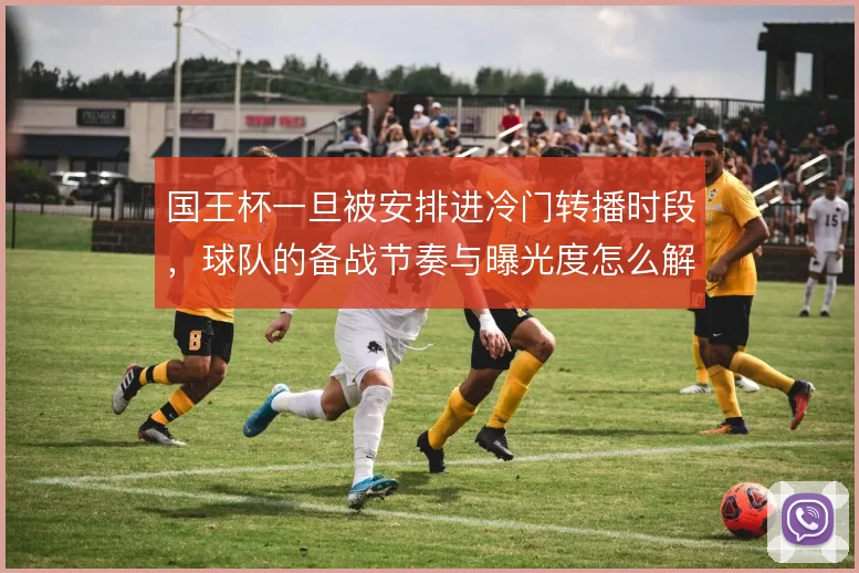 国王杯一旦被安排进冷门转播时段，球队的备战节奏与曝光度怎么解