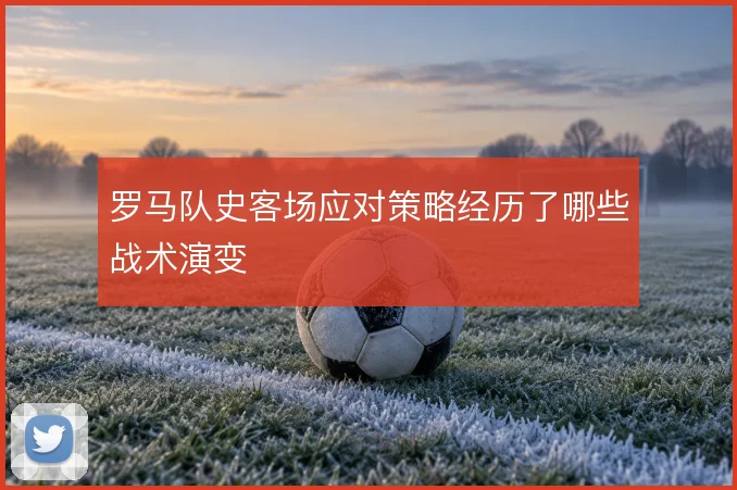 罗马队史客场应对策略经历了哪些战术演变
