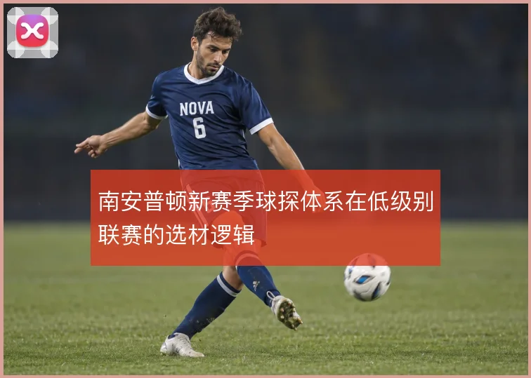 南安普顿新赛季球探体系在低级别联赛的选材逻辑