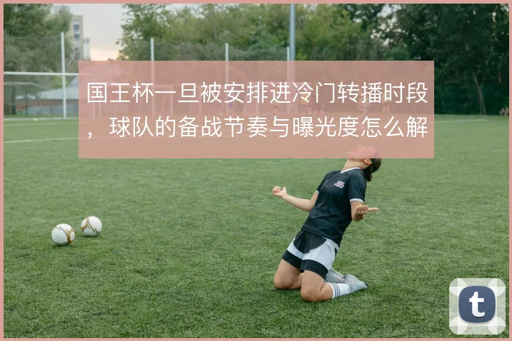 国王杯一旦被安排进冷门转播时段，球队的备战节奏与曝光度怎么解