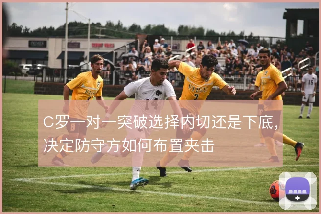 C罗一对一突破选择内切还是下底，决定防守方如何布置夹击