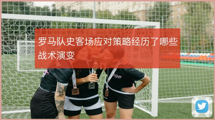 罗马队史客场应对策略经历了哪些战术演变