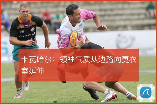 卡瓦哈尔:领袖气质从边路向更衣室延伸