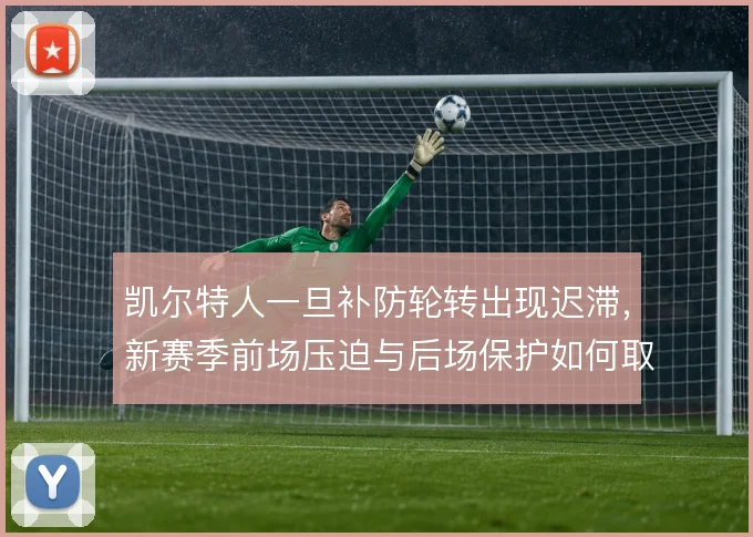 凯尔特人一旦补防轮转出现迟滞,新赛季前场压迫与后场保护如何取舍